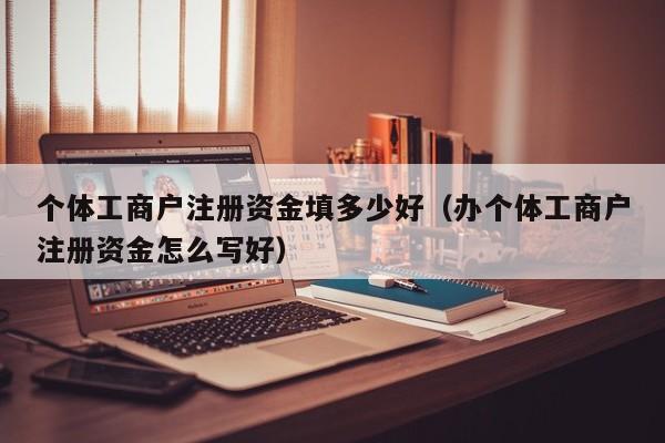 个体工商户注册资金填多少好（办个体工商户注册资金怎么写好）