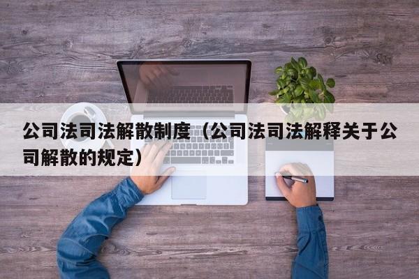 公司法司法解散制度（公司法司法解释关于公司解散的规定）