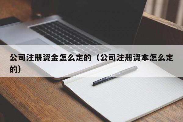 公司注册资金怎么定的（公司注册资本怎么定的）