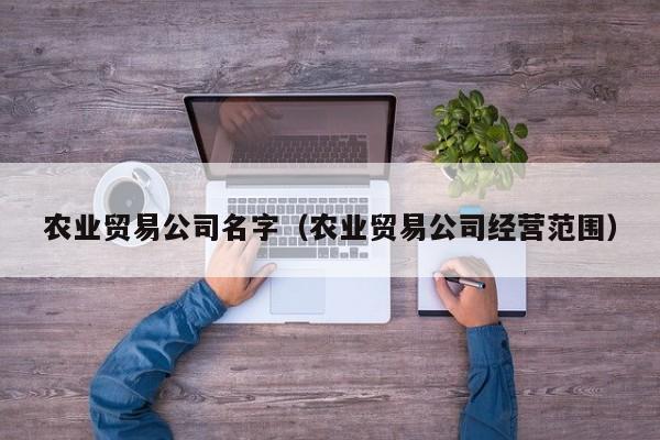 农业贸易公司名字（农业贸易公司经营范围）
