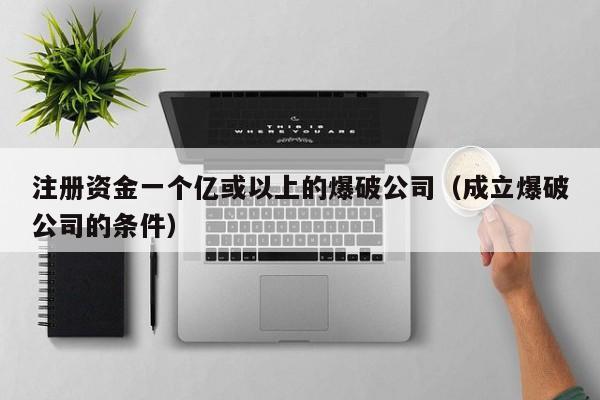 注册资金一个亿或以上的爆破公司（成立爆破公司的条件）