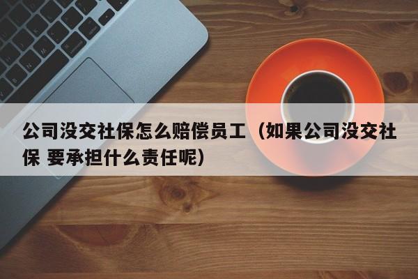 公司没交社保怎么赔偿员工（如果公司没交社保 要承担什么责任呢）