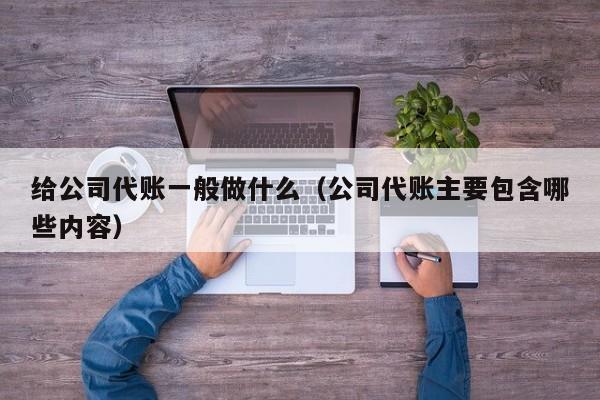 给公司代账一般做什么（公司代账主要包含哪些内容）