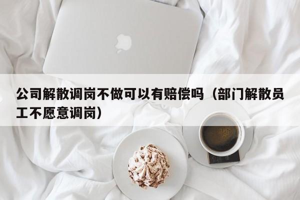 公司解散调岗不做可以有赔偿吗（部门解散员工不愿意调岗）