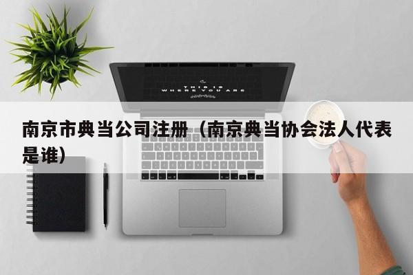 南京市典当公司注册（南京典当协会法人代表是谁）