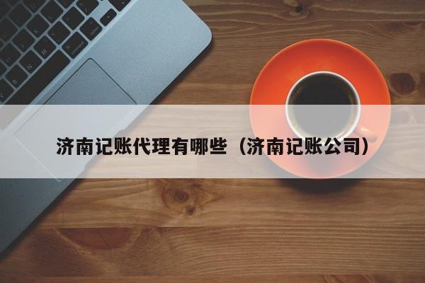 济南记账代理有哪些（济南记账公司）