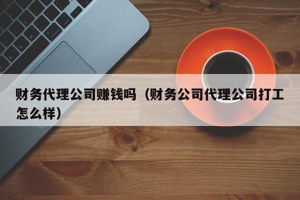 财务代理公司赚钱吗（财务公司代理公司打工怎么样）