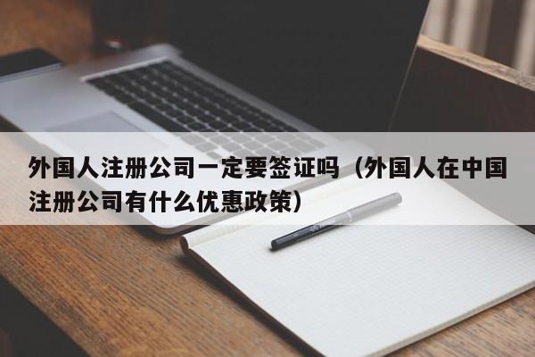 外国人注册公司一定要签证吗（外国人在中国注册公司有什么优惠政策）