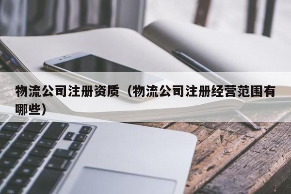 物流公司注册资质（物流公司注册经营范围有哪些）