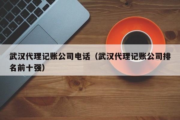 武汉代理记账公司电话（武汉代理记账公司排名前十强）