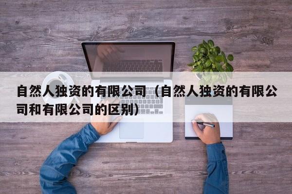 自然人独资的有限公司（自然人独资的有限公司和有限公司的区别）