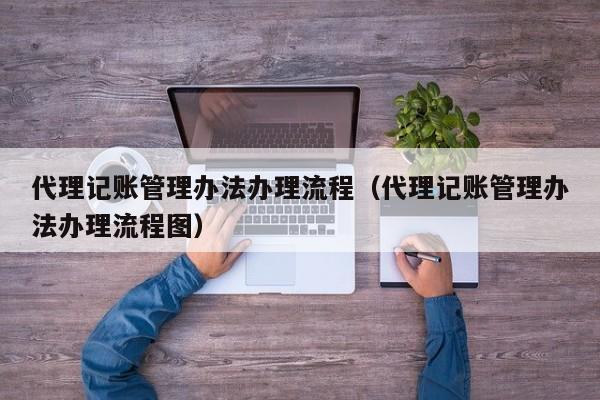 代理记账管理办法办理流程（代理记账管理办法办理流程图）