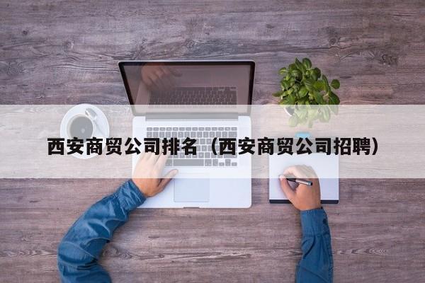 西安商贸公司排名（西安商贸公司招聘）