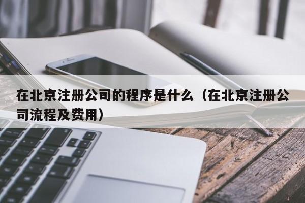 在北京注册公司的程序是什么（在北京注册公司流程及费用）
