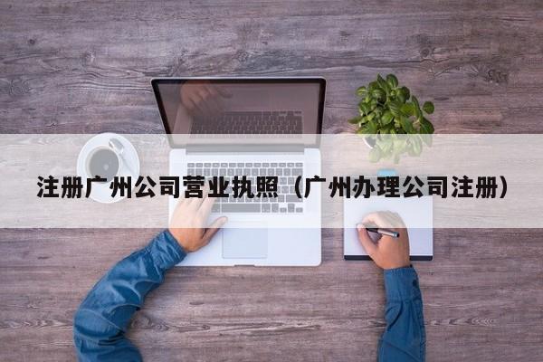 注册广州公司营业执照（广州办理公司注册）