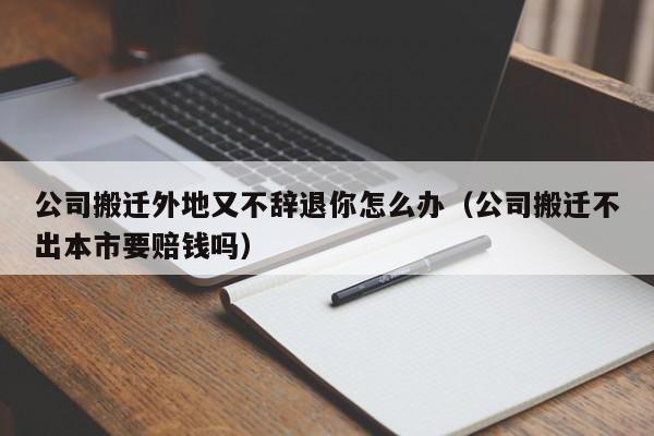 公司搬迁外地又不辞退你怎么办（公司搬迁不出本市要赔钱吗）