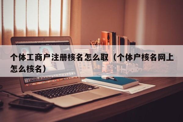 个体工商户注册核名怎么取（个体户核名网上怎么核名）