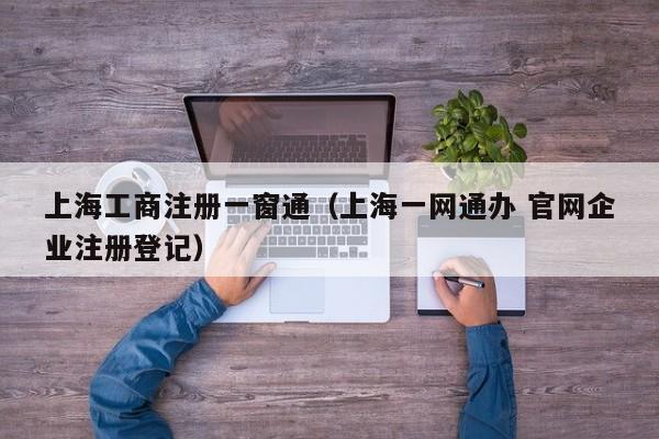 上海工商注册一窗通（上海一网通办 官网企业注册登记）