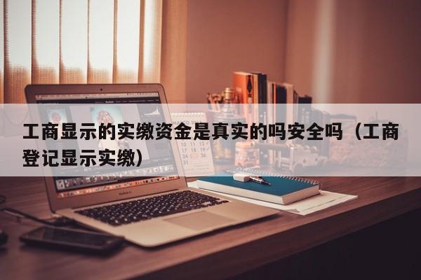 工商显示的实缴资金是真实的吗安全吗（工商登记显示实缴）