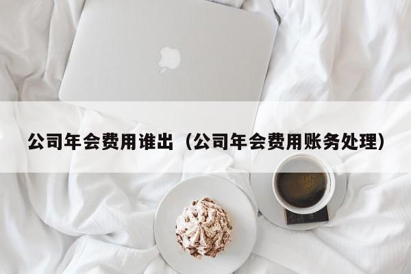 公司年会费用谁出（公司年会费用账务处理）