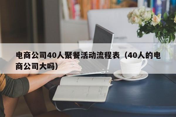 电商公司40人聚餐活动流程表（40人的电商公司大吗）
