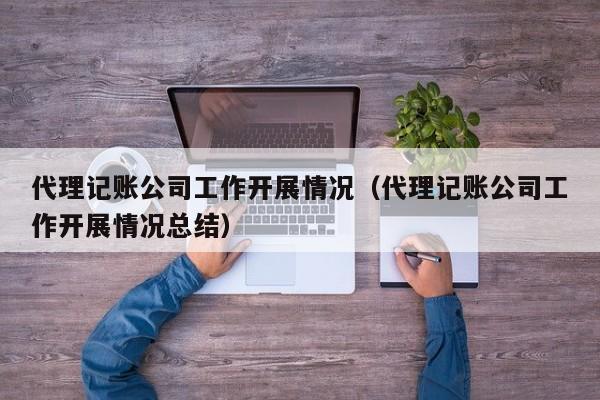 代理记账公司工作开展情况（代理记账公司工作开展情况总结）