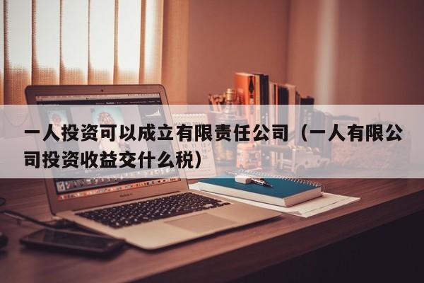 一人投资可以成立有限责任公司（一人有限公司投资收益交什么税）