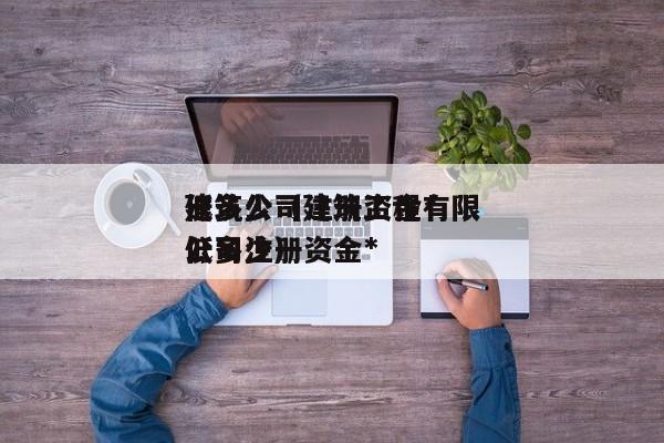 建筑公司注册资金*低多少（建筑工程有限公司注册资金*低多少）