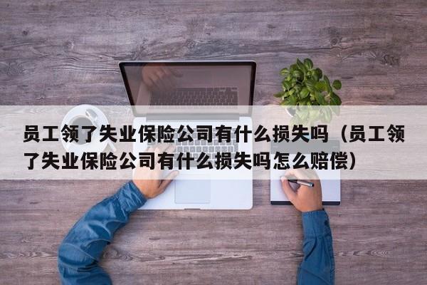 员工领了失业保险公司有什么损失吗（员工领了失业保险公司有什么损失吗怎么赔偿）