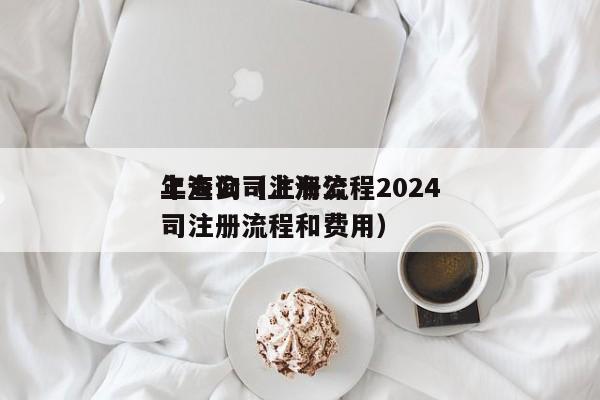 上海公司注册流程2024年查询（上海公司注册流程和费用）