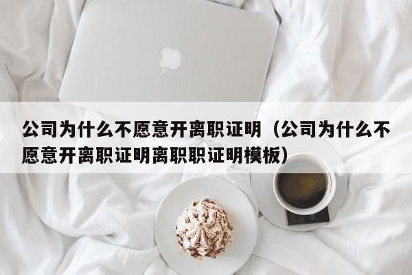 公司为什么不愿意开离职证明（公司为什么不愿意开离职证明离职职证明模板）