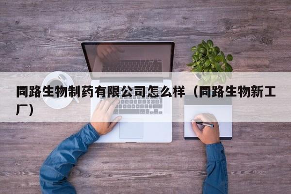 同路生物制药有限公司怎么样（同路生物新工厂）