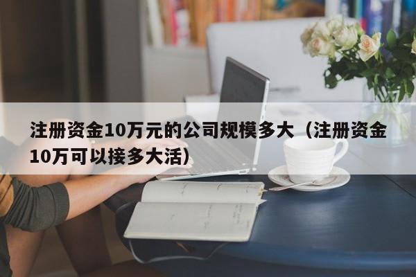 注册资金10万元的公司规模多大(注册资金10万可以接多大活)
