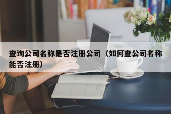 查询公司名称是否注册公司(如何查公司名称能否注册)