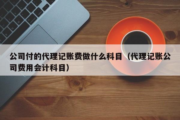 公司付的代理记账费做什么科目（代理记账公司费用会计科目）