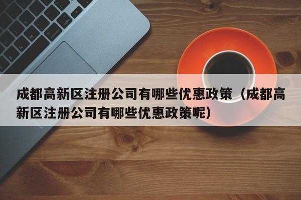 成都高新区注册公司有哪些优惠政策（成都高新区注册公司有哪些优惠政策呢）