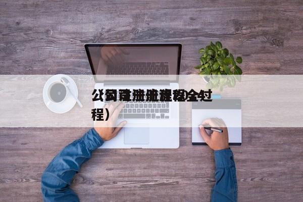 公司注册流程2024（公司注册流程全过程）