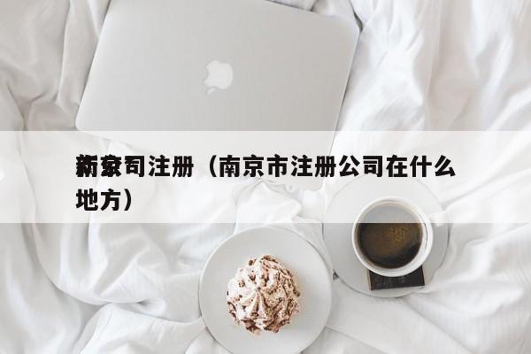 南京*新公司注册（南京市注册公司在什么地方）