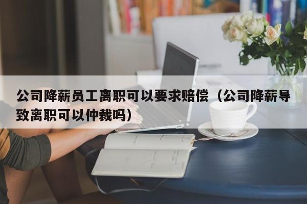 公司降薪员工离职可以要求赔偿（公司降薪导致离职可以仲裁吗）