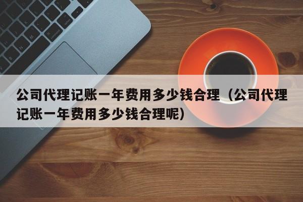 公司代理记账一年费用多少钱合理（公司代理记账一年费用多少钱合理呢）