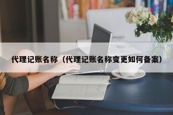 代理记账名称（代理记账名称变更如何备案）