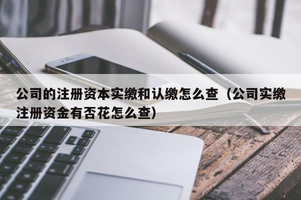 公司的注册资本实缴和认缴怎么查(公司实缴注册资金有否花怎么查)