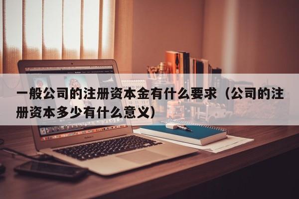 一般公司的注册资本金有什么要求（公司的注册资本多少有什么意义）