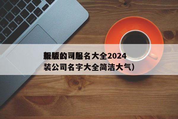 服装公司起名大全2024*新版的（服装公司名字大全简洁大气）