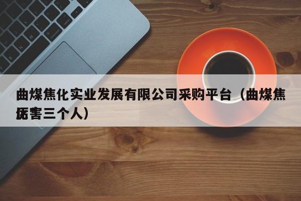 曲煤焦化实业发展有限公司采购平台（曲煤焦化*厉害三个人）