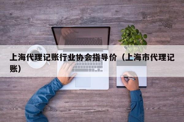 上海代理记账行业协会指导价（上海市代理记账）