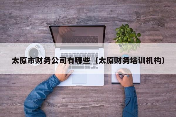 太原市财务公司有哪些（太原财务培训机构）