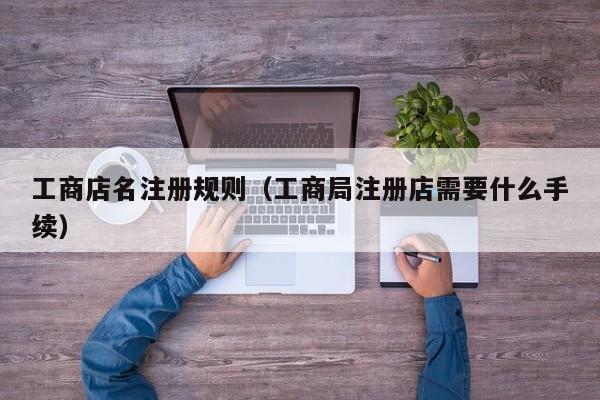 工商店名注册规则（工商局注册店需要什么手续）