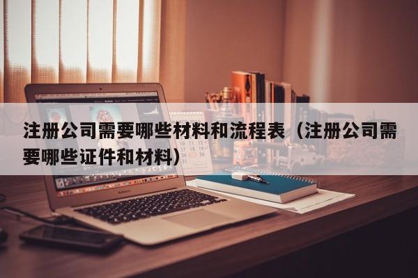 注册公司需要哪些材料和流程表（注册公司需要哪些证件和材料）