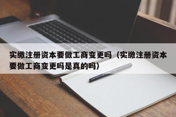 实缴注册资本要做工商变更吗（实缴注册资本要做工商变更吗是真的吗）